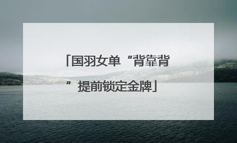国羽女单“背靠背”提前锁定金牌