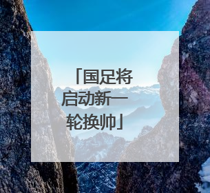 国足将启动新一轮换帅