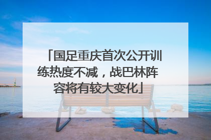 国足重庆首次公开训练热度不减，战巴林阵容将有较大变化