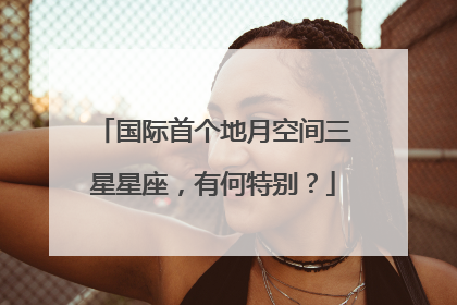 国际首个地月空间三星星座，有何特别？