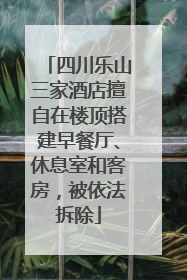 四川乐山三家酒店擅自在楼顶搭建早餐厅、休息室和客房，被依法拆除
