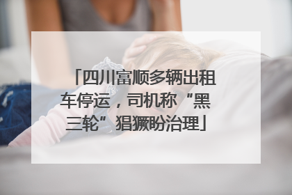 四川富顺多辆出租车停运，司机称“黑三轮”猖獗盼治理