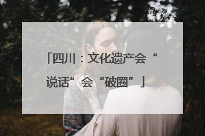 四川：文化遗产会“说话”会“破圈”