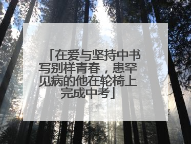 在爱与坚持中书写别样青春，患罕见病的他在轮椅上完成中考