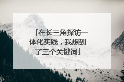 在长三角探访一体化实践，我想到了三个关键词