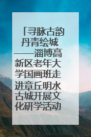 寻脉古韵 丹青绘城——淄博高新区老年大学国画班走进章丘明水古城开展文化研学活动