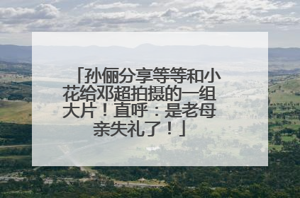 孙俪分享等等和小花给邓超拍摄的一组大片！直呼：是老母亲失礼了！