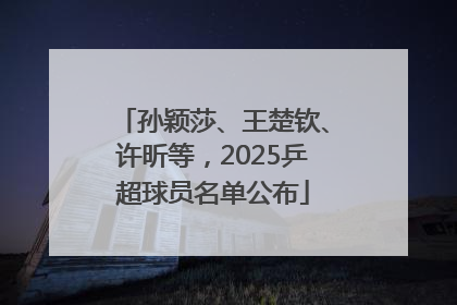 孙颖莎、王楚钦、许昕等，2025乒超球员名单公布