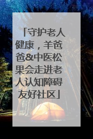 守护老人健康，羊爸爸&中医松果会走进老人认知障碍友好社区