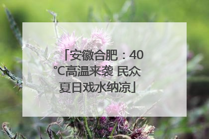 安徽合肥：40℃高温来袭 民众夏日戏水纳凉