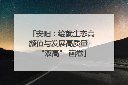 安阳：绘就生态高颜值与发展高质量 “双高” 画卷