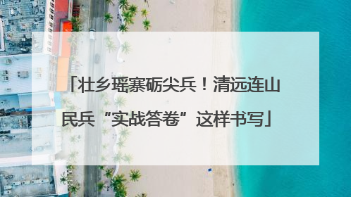 壮乡瑶寨砺尖兵！清远连山民兵“实战答卷”这样书写