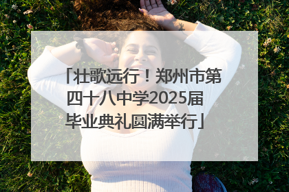 壮歌远行！郑州市第四十八中学2025届毕业典礼圆满举行