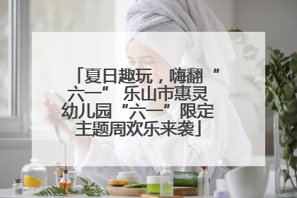夏日趣玩，嗨翻“六一” 乐山市惠灵幼儿园“六一”限定主题周欢乐来袭