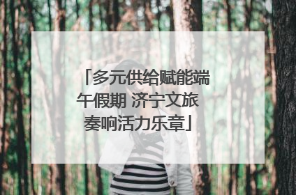 多元供给赋能端午假期 济宁文旅奏响活力乐章