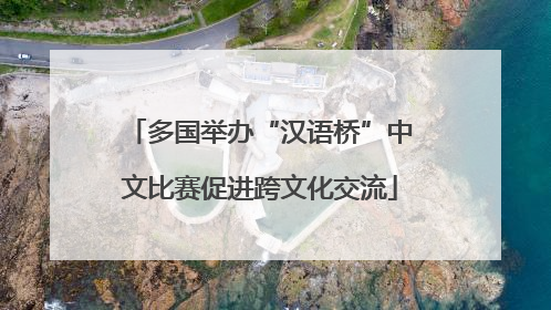 多国举办“汉语桥”中文比赛促进跨文化交流