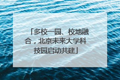 多校一园、校地融合，北京未来大学科技园启动共建