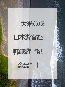 大米竟成日本游客赴韩旅游“纪念品”