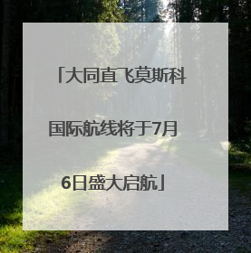 大同直飞莫斯科国际航线将于7月6日盛大启航