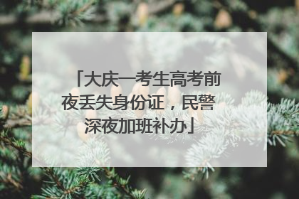 大庆一考生高考前夜丢失身份证，民警深夜加班补办