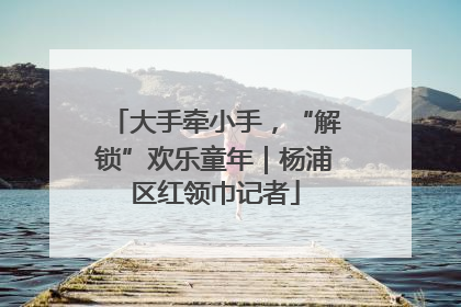 大手牵小手，“解锁”欢乐童年｜杨浦区红领巾记者