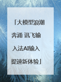 大模型浪潮奔涌 讯飞输入法AI输入提速新体验