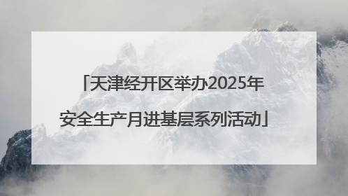 天津经开区举办2025年安全生产月进基层系列活动