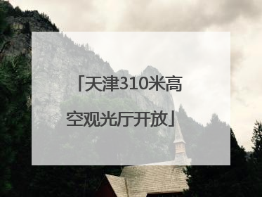 天津310米高空观光厅开放