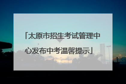 太原市招生考试管理中心发布中考温馨提示