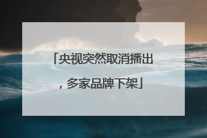 央视突然取消播出，多家品牌下架