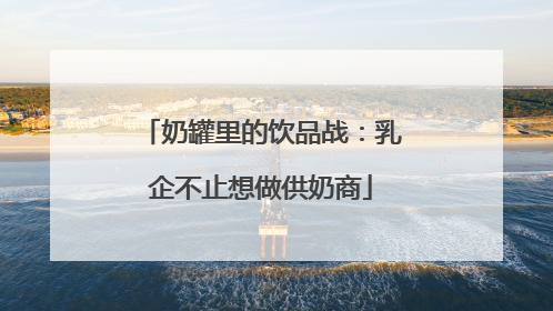 奶罐里的饮品战：乳企不止想做供奶商