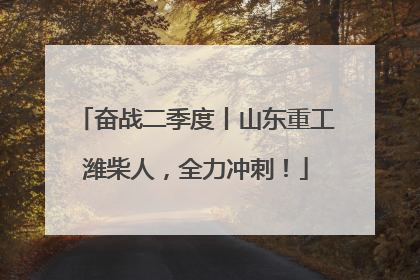 奋战二季度丨山东重工潍柴人，全力冲刺！