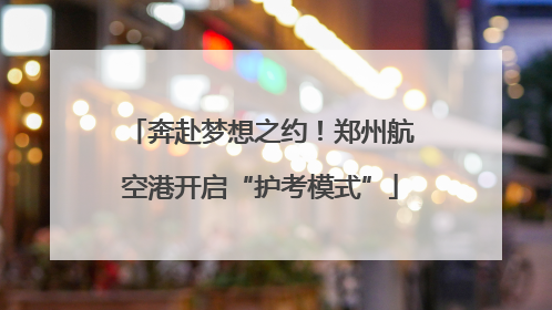 奔赴梦想之约！郑州航空港开启“护考模式”