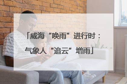 威海“唤雨”进行时：气象人“追云”增雨
