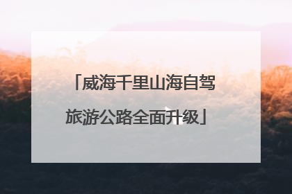 威海千里山海自驾旅游公路全面升级