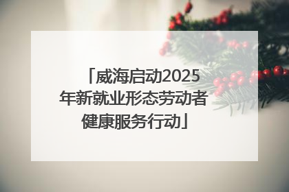 威海启动2025年新就业形态劳动者健康服务行动