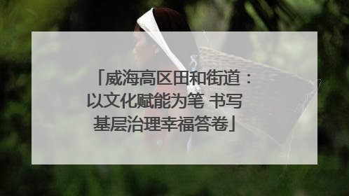 威海高区田和街道：以文化赋能为笔 书写基层治理幸福答卷