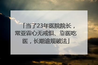 当了23年医院院长，常亚霖心无戒惧、靠医吃医，长期逾规破法