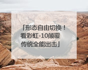 形态自由切换！看彩虹-10颠覆传统全能出击