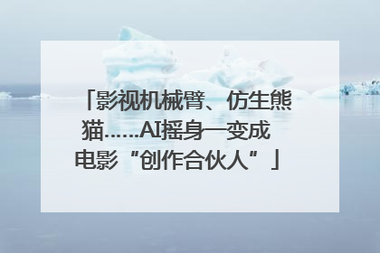 影视机械臂、仿生熊猫……AI摇身一变成电影“创作合伙人”