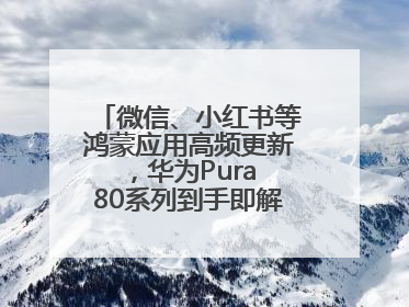 微信、小红书等鸿蒙应用高频更新，华为Pura 80系列到手即解锁全新体验！