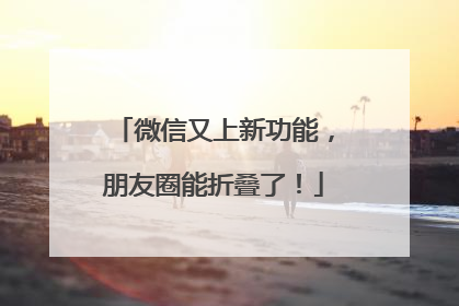 微信又上新功能，朋友圈能折叠了！