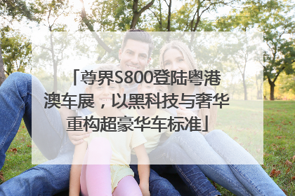 尊界S800登陆粤港澳车展，以黑科技与奢华重构超豪华车标准