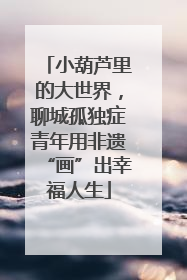 小葫芦里的大世界，聊城孤独症青年用非遗“画”出幸福人生