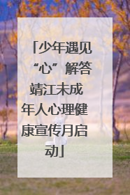 少年遇见“心”解答 靖江未成年人心理健康宣传月启动