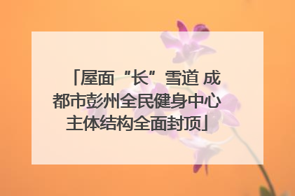 屋面“长”雪道 成都市彭州全民健身中心主体结构全面封顶