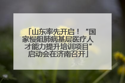 山东率先开启！“国家慢阻肺病基层医疗人才能力提升培训项目”启动会在济南召开