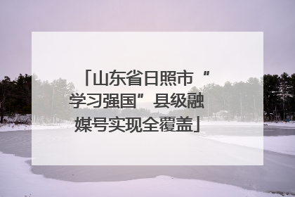 山东省日照市“学习强国”县级融媒号实现全覆盖