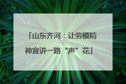 山东齐河：让劳模精神宣讲一路“声”花