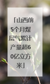 山西前5个月煤层气累计产量超60亿立方米